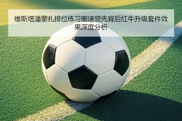 维斯塔潘蒙扎排位练习圈速领先背后红牛升级套件效果深度分析 | KaiyuanGames
