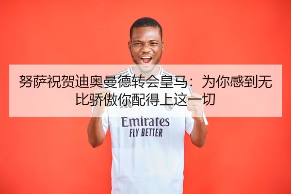 努萨祝贺迪奥曼德转会皇马：为你感到无比骄傲你配得上这一切 | KaiyuanGames